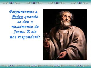 Perguntemos a  Pedro  quando se deu o nascimento de Jesus. E ele nos responderá :  