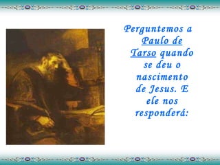 Perguntemos a  Paulo de Tarso  quando se deu o nascimento de Jesus. E ele nos responderá: 