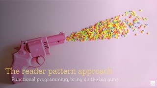 22
The reader pattern approach
Functional programming, bring on the big guns
 