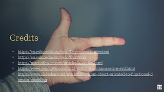 28
Credits
▫ https://en.wikipedia.org/wiki/Dependency_injection
▫ https://en.wikipedia.org/wiki/Currying
▫ https://martinfowler.com/articles/injection.html
▫ https://www.yegor256.com/2014/10/03/di-containers-are-evil.html
▫ https://www.slideshare.net/mariofusco/from-object-oriented-to-functional-d
omain-modeling
 