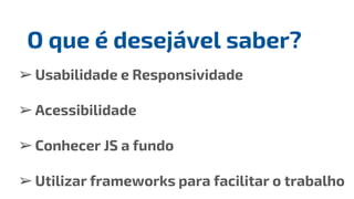 ➢Usabilidade e Responsividade
➢Acessibilidade
➢Conhecer JS a fundo
➢Utilizar frameworks para facilitar o trabalho
O que é desejável saber?
 