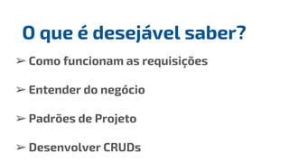 ➢Como funcionam as requisições
➢Entender do negócio
➢Padrões de Projeto
➢Desenvolver CRUDs
O que é desejável saber?
 