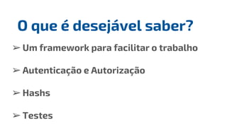➢Um framework para facilitar o trabalho
➢Autenticação e Autorização
➢Hashs
➢Testes
O que é desejável saber?
 