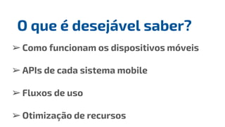 ➢Como funcionam os dispositivos móveis
➢APIs de cada sistema mobile
➢Fluxos de uso
➢Otimização de recursos
O que é desejável saber?
 