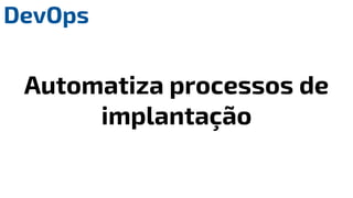 DevOps
Automatiza processos de
implantação
 