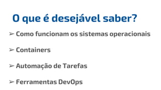 ➢Como funcionam os sistemas operacionais
➢Containers
➢Automação de Tarefas
➢Ferramentas DevOps
O que é desejável saber?
 