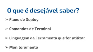 ➢Fluxo de Deploy
➢Comandos de Terminal
➢Linguagem da Ferramenta que for utilizar
➢Monitoramento
O que é desejável saber?
 