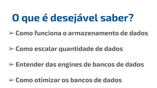 ➢Como funciona o armazenamento de dados
➢Como escalar quantidade de dados
➢Entender das engines de bancos de dados
➢Como otimizar os bancos de dados
O que é desejável saber?
 