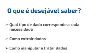 ➢Qual tipo de dado corresponde a cada
necessidade
➢Como extrair dados
➢Como manipular e tratar dados
O que é desejável saber?
 