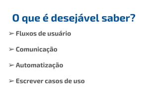 ➢Fluxos de usuário
➢Comunicação
➢Automatização
➢Escrever casos de uso
O que é desejável saber?
 