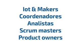 Iot & Makers
Coordenadores
Analistas
Scrum masters
Product owners
 