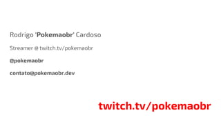 Rodrigo 'Pokemaobr' Cardoso
Streamer @ twitch.tv/pokemaobr
@pokemaobr
contato@pokemaobr.dev
twitch.tv/pokemaobr
 