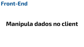 Front-End
Manipula dados no client
 