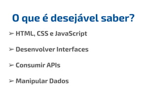 ➢HTML, CSS e JavaScript
➢Desenvolver Interfaces
➢Consumir APIs
➢Manipular Dados
O que é desejável saber?
 