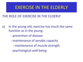 EXERCISE IN THE ELDERLYTHE ROLE OF EXERCISE IN THE ELDERLYIn the young-old, exercise has much the same function as in the young:            - prevention of disease           - maintenance of aerobic capacity 		   - maintenance of muscle strength           - psychological well-being