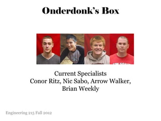 Onderdonk’s Box




                     Current Specialists
             Conor Ritz, Nic Sabo, Arrow Walker,
                        Brian Weekly


Engineering 215 Fall 2012
 