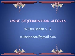 ONDE (RE)ENCONTRAR ALEGRIA
Wilma Badan C. G.
wilmabadan@gmail.com
 