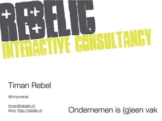 Timan Rebel
@timanrebel

timan@rebelic.nl
blog: http://rebelic.nl   Ondernemen is (g)een vak
 