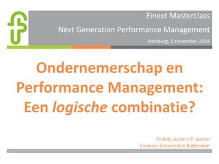 Finext Masterclass Next Generation Performance Management 
Voorburg, 5 november 2014 
Ondernemerschap en Performance Management: Een logische combinatie? 
Prof.dr. Justin J.P. Jansen 
Erasmus Universiteit Rotterdam  