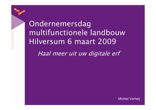Ondernemersdag
multifunctionele landbouw
Hilversum 6 maart 2009
  Haal meer uit uw digitale erf




                              Michiel Verheij
 