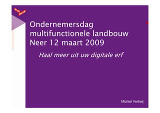 Ondernemersdag
multifunctionele landbouw
Neer 12 maart 2009
  Haal meer uit uw digitale erf




                              Michiel Verheij
 