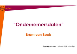 “Ondernemersdaten” 
Bram van Beek 
TeamVenture Live, 1 oktober 2014, Rotterdam 
 