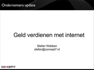 Ondernemers update




      Geld verdienen met internet
                   Stefan Wobben
                 stefan@concept7.nl
 