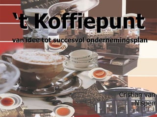 ‘ t Koffiepunt   van idee tot succesvol ondernemingsplan Cristian van Nispen 