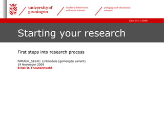 Starting your research First steps into research process PAMAOK_5163C: Lintmodule (gemengde variant)  19 November 2009 Ernst D. Thoutenhoofd 