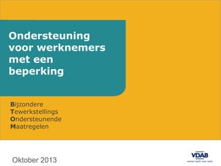 Ondersteuning
voor werknemers
met een
beperking
Bijzondere
Tewerkstellings
Ondersteunende
Maatregelen

Oktober 2013

 
