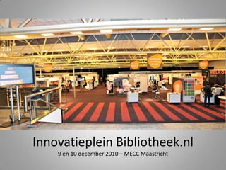 Innovatieplein Bibliotheek.nl9 en 10 december 2010 – MECC Maastricht 