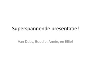 Superspannende presentatie!
Van Debs, Boudie, Annie, en Ellie!
 