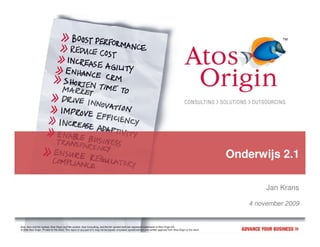 Onderwijs 2.1

                                                                                                                                                                                           Jan Krans

                                                                                                                                                                                      4 november 2009


Atos, Atos and fish symbol, Atos Origin and fish symbol, Atos Consulting, and the fish symbol itself are registered trademarks of Atos Origin SA.
© 2006 Atos Origin. Private for the client. This report or any part of it, may not be copied, circulated, quoted without prior written approval from Atos Origin or the client.
 