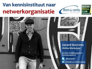 Van kennisinstituut naar
netwerkorganisatie




                           Gerard Duursma
                           Online Marketeer
                           gw.duursma@bonopoly.nl
                           www.bonopoly.nl
                              @bonopoly
                              linkedin.com/in/bonopoly
 