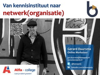 Van	
  kennisinstituut	
  naar	
  
netwerk(organisatie)	
  




                                     Gerard	
  Duursma	
  
                                     Online	
  Marketeer	
  
                                     	
  
                                     gw.duursma@bonopoly.nl	
  
                                     www.bonopoly.nl	
  

                                         @bonopoly	
  
                                         linkedin.com/in/bonopoly	
  
 