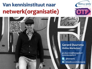 Van kennisinstituut naar
netwerk(organisatie)




                           Gerard Duursma
                           Online Marketeer
                           gw.duursma@bonopoly.nl
                           www.bonopoly.nl
                              @bonopoly
                              linkedin.com/in/bonopoly
 