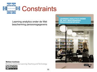 ``
`
30
Constraints
Engelfriet, A., Jeunink, E., Manderveld,
J. (2015). Learning analytics onder de
Wet bescherming persoonsgegevens
https://www.surf.nl/kennis-en-innovatie/
kennisbank/2015/learning-analytics-
onder-de-wet-bescherming-
persoonsgegevens.html
 