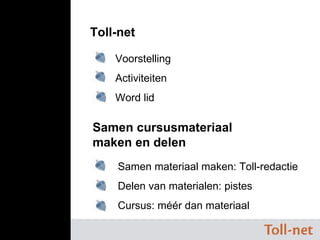 Samen cursusmateriaal  maken en delen Toll-net Voorstelling Activiteiten Word lid Samen materiaal maken: Toll-redactie Delen van materialen: pistes Cursus: méér dan materiaal 