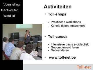 Toll-shops -  Praktische workshops  -  Kennis delen, netwerken Toll-cursus -  Intensieve basis e-didactiek  -  Gecombineerd leren -  Netwerkleren www.toll-net.be Toll-cursus ---------------- Toll-shops ---------------- www.toll-net.be Activiteiten Voorstelling Activiteiten Word lid 