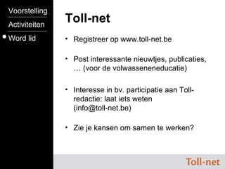 Voorstelling Activiteiten Word lid Toll-net Registreer op www.toll-net.be Post interessante nieuwtjes, publicaties, … (voor de volwasseneneducatie) Interesse in bv. participatie aan Toll-redactie: laat iets weten  (info@toll-net.be) Zie je kansen om samen te werken? 