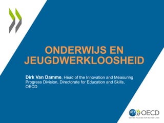 ONDERWIJS EN
JEUGDWERKLOOSHEID
Dirk Van Damme, Head of the Innovation and Measuring
Progress Division, Directorate for Education and Skills,
OECD

 