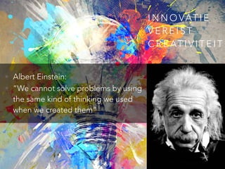 INNOVAT I E 
VEREIST 
CREAT I V I T E I T 
• Albert Einstein: 
• “We cannot solve problems by using 
the same kind of thin...