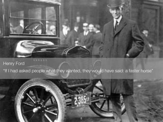 Henry Ford 
“If I had asked people what they wanted, they would have said: a faster horse” 
8 
 
