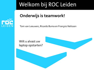 Onderwijs is teamwork!
Tom van Leeuwen, Ricardo Buma en François Nelissen
Wilt u alvast uw
laptop opstarten?
 