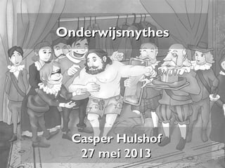 OnderwijsmythesOnderwijsmythes
Casper HulshofCasper Hulshof
27 mei 201327 mei 2013
 