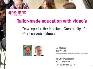 Eja Kliphuis
Zac Woolfitt
Inholland Lectoraat Teaching, Learning & Technology
Dé Onderwijsdagen
WTC Rotterdam
10th November, 2015
Tailor-made education with video’s
Developed in the Inholland Community of
Practice web lectures
1
 