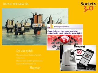 De wet SyRI:
Mensen met een ‘afwijkend’ profiel
in data base.
Hierover word je NIET geïnformeerd,
maar overheidsinstanties wel.
Sleepwet
DATA IS THE NEW OIL
 