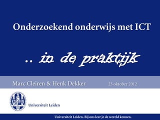 Onderzoekend onderwijs met ICT


    .. in de praktijk
Marc Cleiren & Henk Dekker                         23 oktober 2012




              Universiteit Leiden. Bij ons leer je de wereld kennen.
 