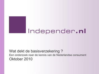 Wat dekt de basisverzekering ?
Een onderzoek naar de kennis van de Nederlandse consument
Oktober 2010
 