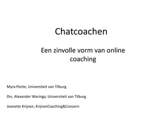 Chatcoachen
                    Een zinvolle vorm van online
                              coaching


Myra Ponte, Universiteit van Tilburg

Drs. Alexander Waringa, Universiteit van Tilburg

Jeanette Krijnen, KrijnenCoaching&Concern
 